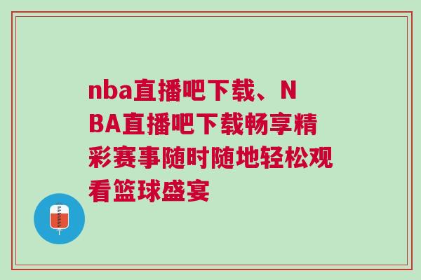 nba直播吧下載、NBA直播吧下載暢享精彩賽事隨時隨地輕松觀看籃球盛宴