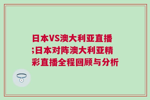 日本VS澳大利亞直播;日本對陣澳大利亞精彩直播全程回顧與分析