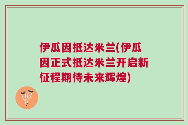 伊瓜因抵達米蘭(伊瓜因正式抵達米蘭開啟新征程期待未來輝煌)