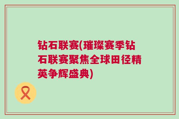 鉆石聯賽(璀璨賽季鉆石聯賽聚焦全球田徑精英爭輝盛典)