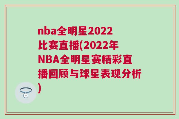 nba全明星2022比賽直播(2022年NBA全明星賽精彩直播回顧與球星表現分析)