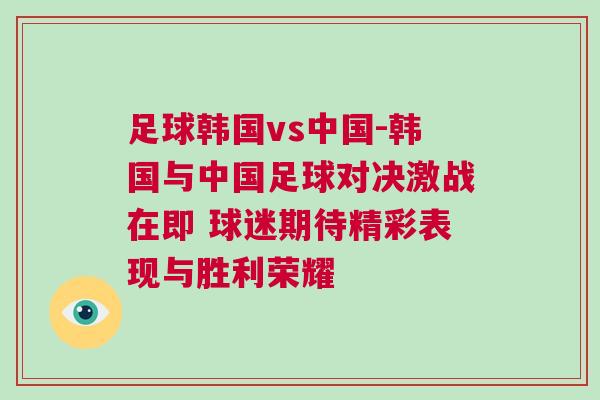 足球韓國vs中國-韓國與中國足球對決激戰在即 球迷期待精彩表現與勝利榮耀