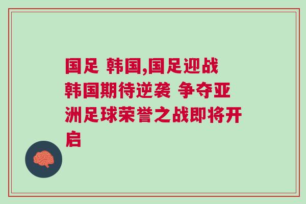 國足 韓國,國足迎戰(zhàn)韓國期待逆襲 爭奪亞洲足球榮譽之戰(zhàn)即將開啟