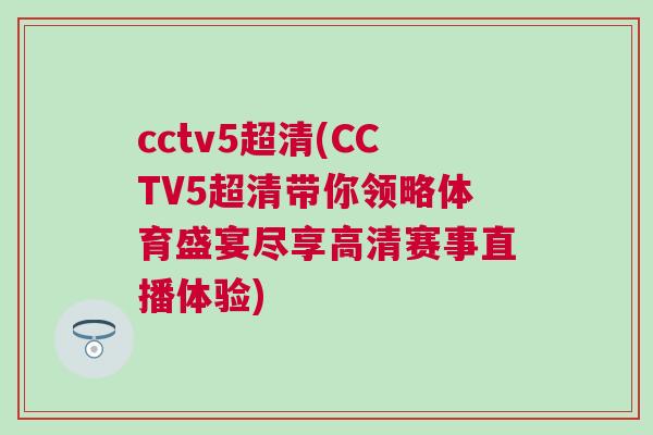 cctv5超清(CCTV5超清帶你領略體育盛宴盡享高清賽事直播體驗)