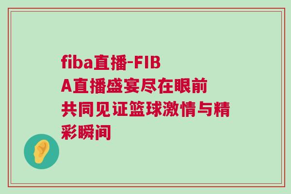 fiba直播-FIBA直播盛宴盡在眼前 共同見證籃球激情與精彩瞬間