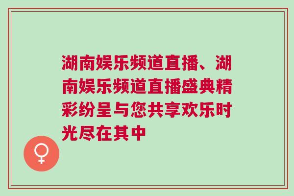湖南娛樂頻道直播、湖南娛樂頻道直播盛典精彩紛呈與您共享歡樂時光盡在其中