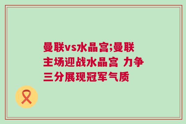 曼聯(lián)vs水晶宮;曼聯(lián)主場迎戰(zhàn)水晶宮 力爭三分展現(xiàn)冠軍氣質(zhì)