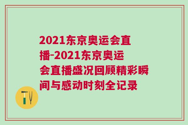 2021東京奧運會直播-2021東京奧運會直播盛況回顧精彩瞬間與感動時刻全記錄