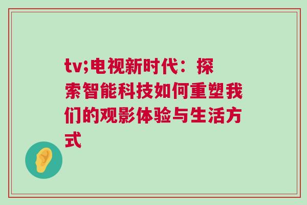 tv;電視新時(shí)代：探索智能科技如何重塑我們的觀影體驗(yàn)與生活方式