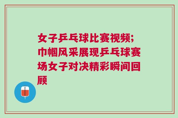 女子乒乓球比賽視頻;巾幗風(fēng)采展現(xiàn)乒乓球賽場女子對決精彩瞬間回顧