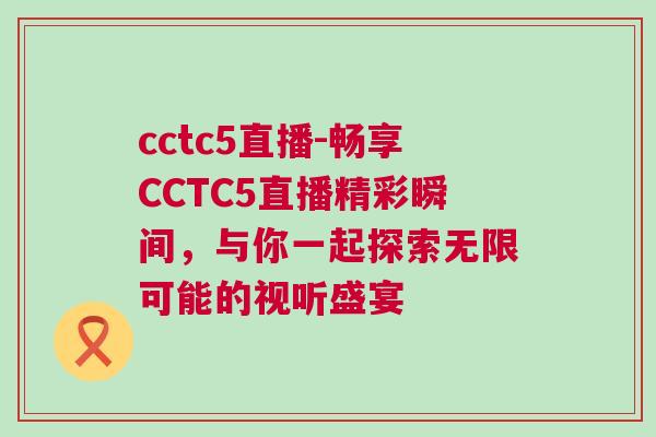 cctc5直播-暢享CCTC5直播精彩瞬間，與你一起探索無(wú)限可能的視聽(tīng)盛宴
