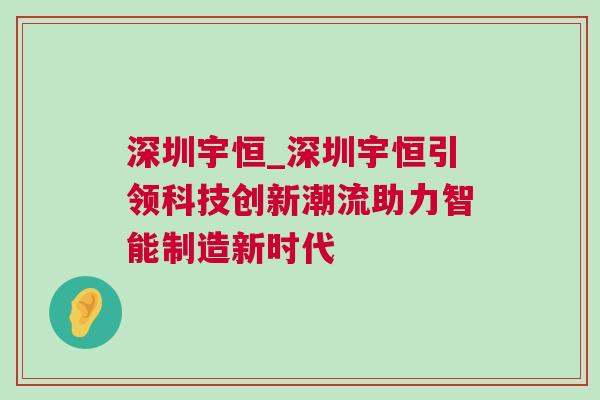 深圳宇恒_深圳宇恒引領科技創新潮流助力智能制造新時代
