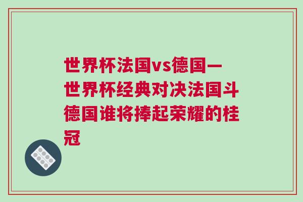 世界杯法國vs德國—世界杯經典對決法國斗德國誰將捧起榮耀的桂冠