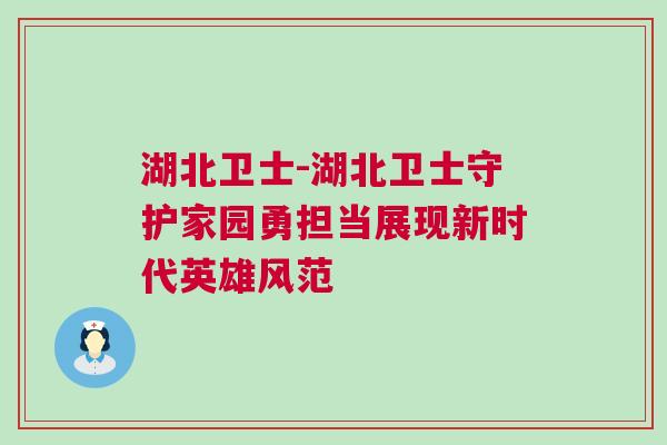 湖北衛(wèi)士-湖北衛(wèi)士守護(hù)家園勇?lián)?dāng)展現(xiàn)新時(shí)代英雄風(fēng)范