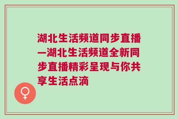 湖北生活頻道同步直播—湖北生活頻道全新同步直播精彩呈現(xiàn)與你共享生活點(diǎn)滴