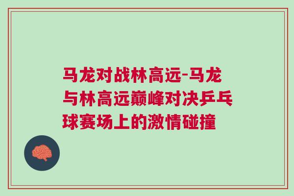馬龍對戰林高遠-馬龍與林高遠巔峰對決乒乓球賽場上的激情碰撞