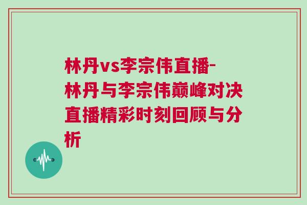林丹vs李宗偉直播-林丹與李宗偉巔峰對決直播精彩時(shí)刻回顧與分析
