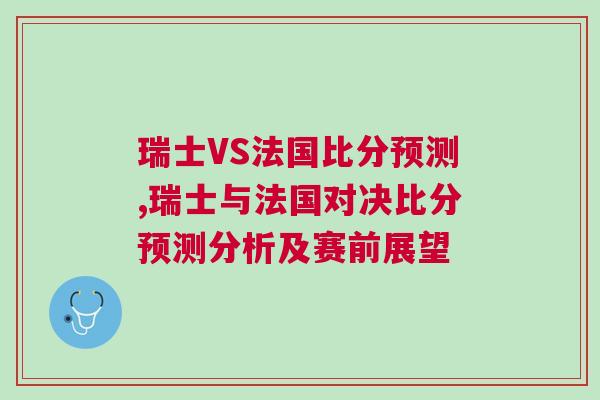 瑞士VS法國比分預測,瑞士與法國對決比分預測分析及賽前展望