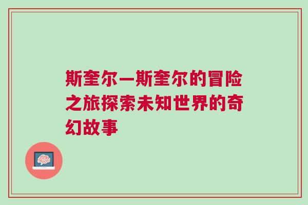 斯奎爾—斯奎爾的冒險之旅探索未知世界的奇幻故事