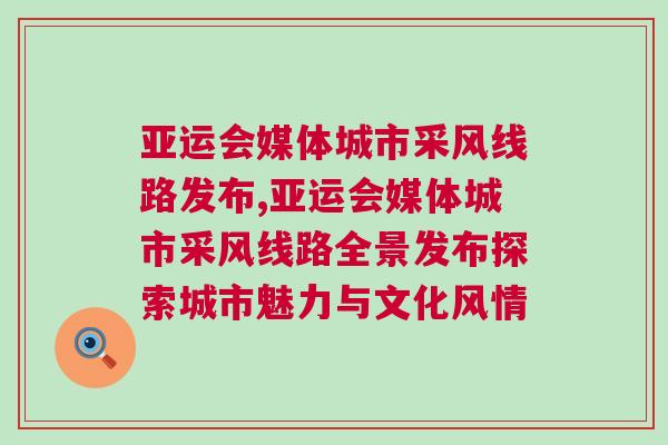 亞運會媒體城市采風線路發(fā)布,亞運會媒體城市采風線路全景發(fā)布探索城市魅力與文化風情