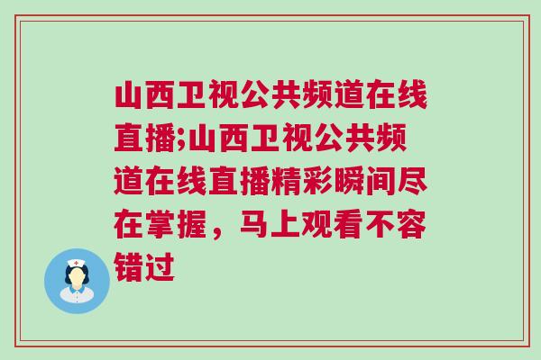 山西衛視公共頻道在線直播;山西衛視公共頻道在線直播精彩瞬間盡在掌握，馬上觀看不容錯過