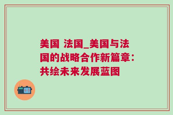 美國 法國_美國與法國的戰略合作新篇章：共繪未來發展藍圖