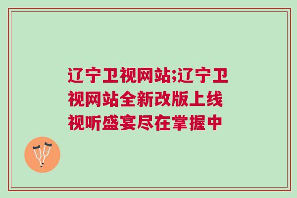 遼寧衛視網站;遼寧衛視網站全新改版上線 視聽盛宴盡在掌握中
