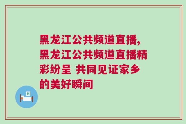 黑龍江公共頻道直播,黑龍江公共頻道直播精彩紛呈 共同見證家鄉的美好瞬間