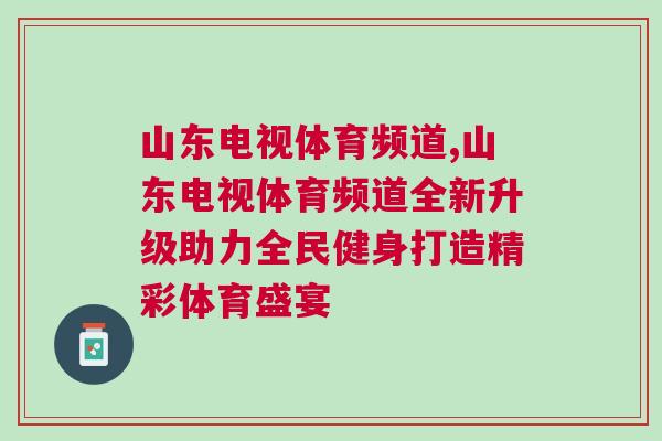 山東電視體育頻道,山東電視體育頻道全新升級助力全民健身打造精彩體育盛宴