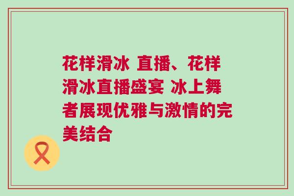 花樣滑冰 直播、花樣滑冰直播盛宴 冰上舞者展現優雅與激情的完美結合