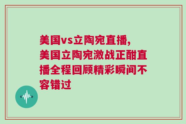 美國vs立陶宛直播,美國立陶宛激戰正酣直播全程回顧精彩瞬間不容錯過