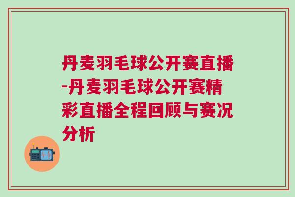 丹麥羽毛球公開賽直播-丹麥羽毛球公開賽精彩直播全程回顧與賽況分析
