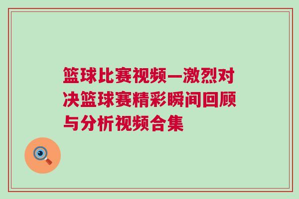 籃球比賽視頻—激烈對決籃球賽精彩瞬間回顧與分析視頻合集