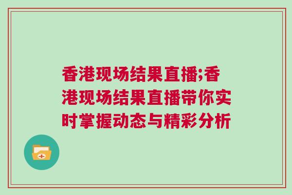 香港現場結果直播;香港現場結果直播帶你實時掌握動態與精彩分析