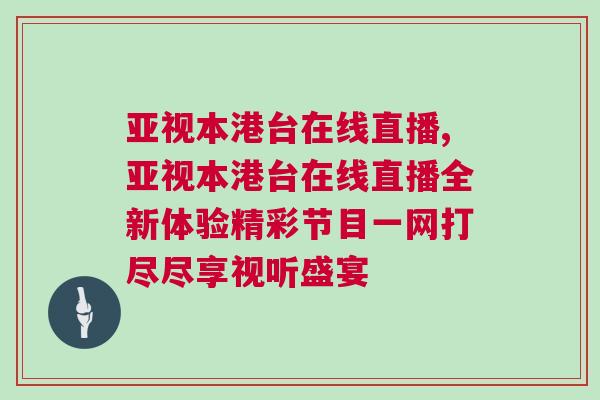 亞視本港臺在線直播,亞視本港臺在線直播全新體驗精彩節目一網打盡盡享視聽盛宴