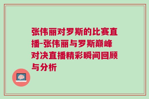 張偉麗對(duì)羅斯的比賽直播-張偉麗與羅斯巔峰對(duì)決直播精彩瞬間回顧與分析
