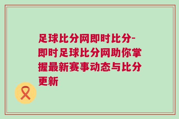 足球比分網(wǎng)即時(shí)比分-即時(shí)足球比分網(wǎng)助你掌握最新賽事動(dòng)態(tài)與比分更新