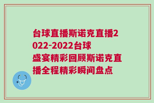 臺球直播斯諾克直播2022-2022臺球盛宴精彩回顧斯諾克直播全程精彩瞬間盤點