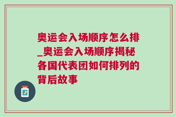 奧運(yùn)會入場順序怎么排_奧運(yùn)會入場順序揭秘各國代表團(tuán)如何排列的背后故事