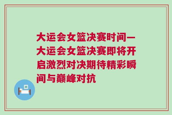 大運會女籃決賽時間—大運會女籃決賽即將開啟激烈對決期待精彩瞬間與巔峰對抗