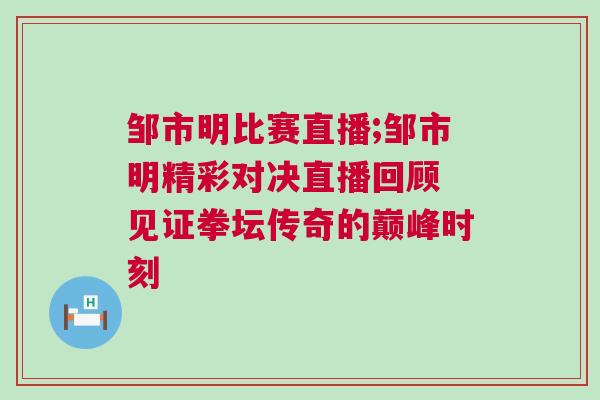 鄒市明比賽直播;鄒市明精彩對(duì)決直播回顧 見(jiàn)證拳壇傳奇的巔峰時(shí)刻