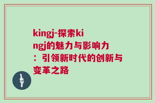 kingj-探索kingj的魅力與影響力：引領新時代的創新與變革之路