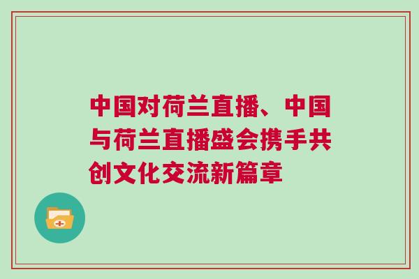 中國(guó)對(duì)荷蘭直播、中國(guó)與荷蘭直播盛會(huì)攜手共創(chuàng)文化交流新篇章