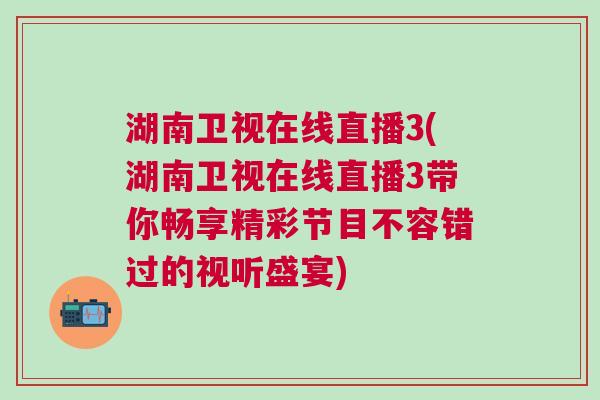 湖南衛(wèi)視在線直播3(湖南衛(wèi)視在線直播3帶你暢享精彩節(jié)目不容錯過的視聽盛宴)