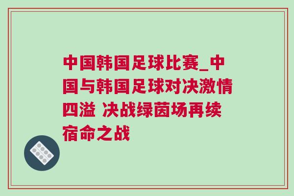 中國(guó)韓國(guó)足球比賽_中國(guó)與韓國(guó)足球?qū)Q激情四溢 決戰(zhàn)綠茵場(chǎng)再續(xù)宿命之戰(zhàn)