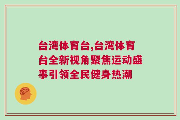 臺(tái)灣體育臺(tái),臺(tái)灣體育臺(tái)全新視角聚焦運(yùn)動(dòng)盛事引領(lǐng)全民健身熱潮