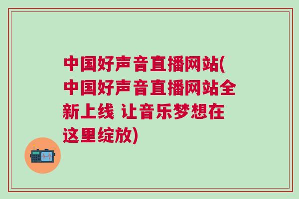 中國好聲音直播網(wǎng)站(中國好聲音直播網(wǎng)站全新上線 讓音樂夢想在這里綻放)