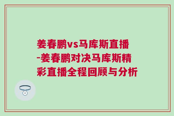 姜春鵬vs馬庫斯直播-姜春鵬對(duì)決馬庫斯精彩直播全程回顧與分析