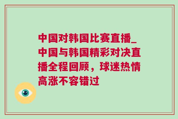 中國對韓國比賽直播_中國與韓國精彩對決直播全程回顧，球迷熱情高漲不容錯過