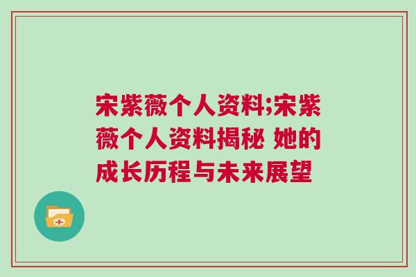 宋紫薇個人資料;宋紫薇個人資料揭秘 她的成長歷程與未來展望